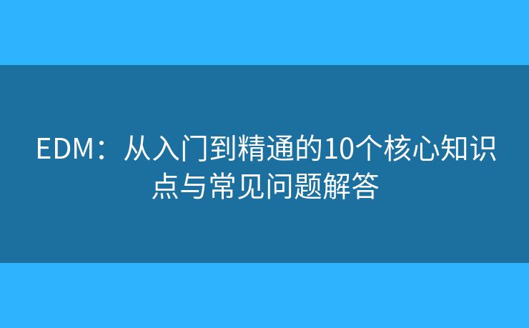EDM：从入门到精通的10个核心知识点与常见问题解答