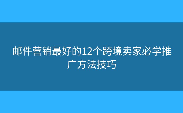 邮件营销最好的12个跨境卖家必学推广方法技巧