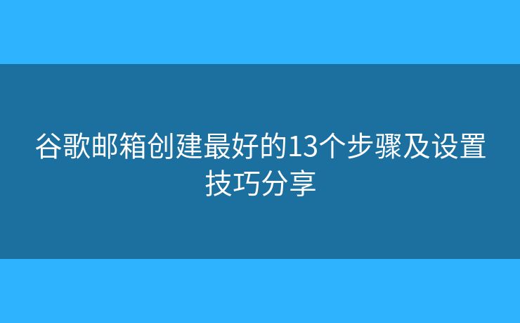 谷歌邮箱创建最好的13个步骤及设置技巧分享