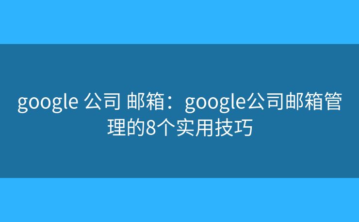 google 公司 邮箱：google公司邮箱管理的8个实用技巧