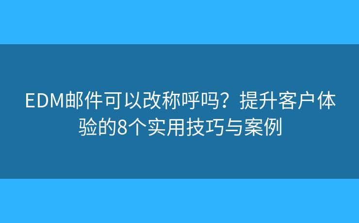 EDM邮件可以改称呼吗？提升客户体验的8个实用技巧与案例