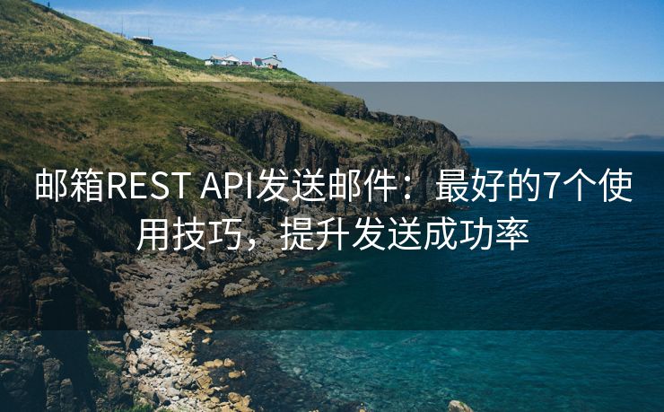 邮箱REST API发送邮件：最好的7个使用技巧，提升发送成功率