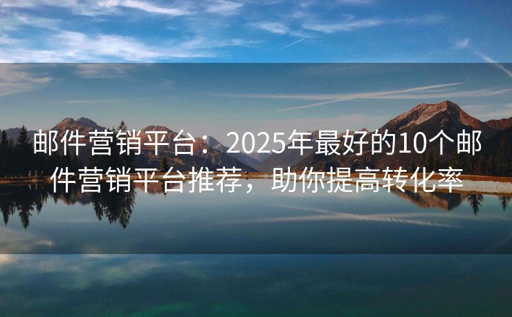 邮件营销平台：2025年最好的10个邮件营销平台推荐，助你提高转化率