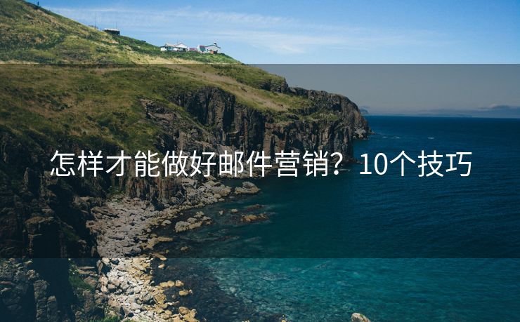 怎样才能做好邮件营销？10个技巧