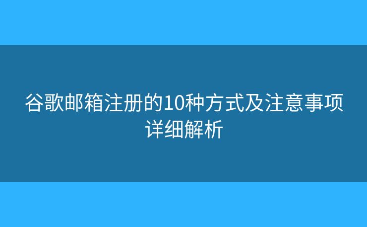 谷歌邮箱注册的10种方式及注意事项详细解析