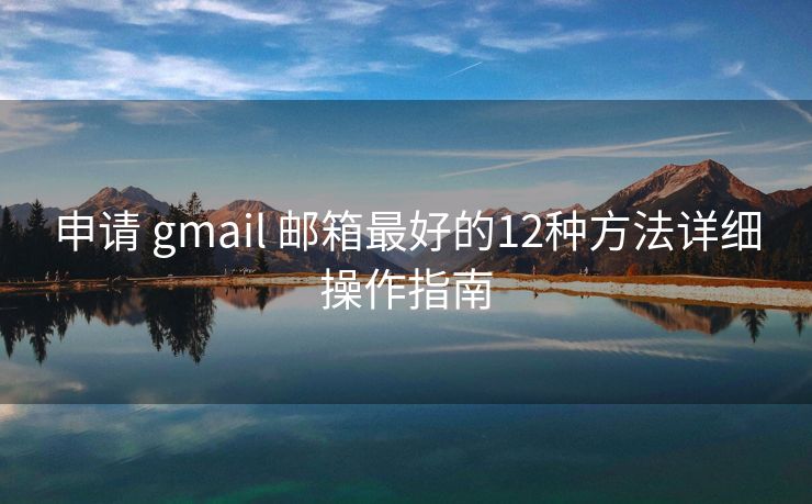 申请 gmail 邮箱最好的12种方法详细操作指南
