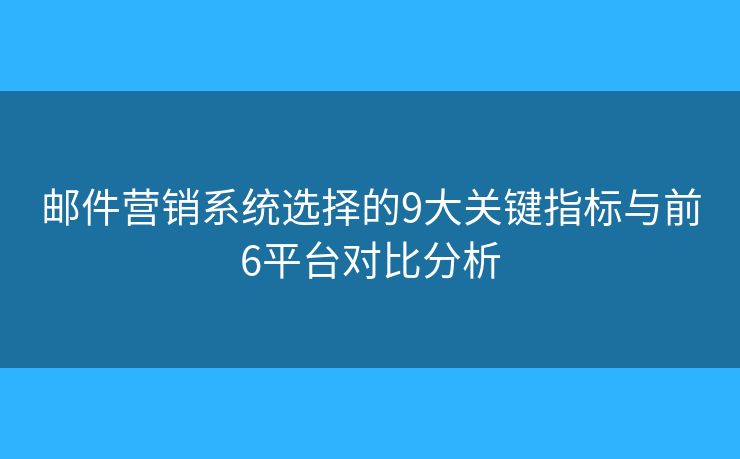 邮件营销系统选择的9大关键指标与前6平台对比分析 邮件营销系统选择的9大关键指标与前6平台对比分析