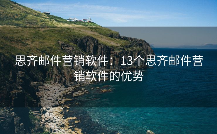 思齐邮件营销软件：13个思齐邮件营销软件的优势