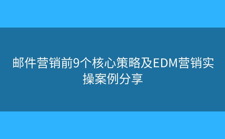 邮件营销前9个核心策略及EDM营销实操案例分享