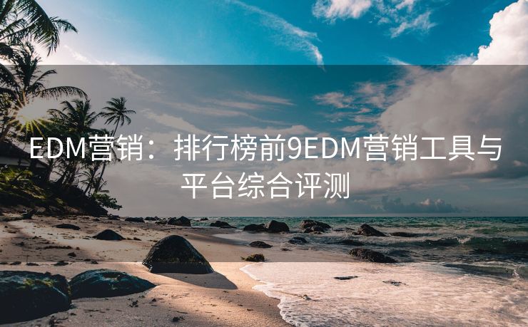 EDM营销：排行榜前9EDM营销工具与平台综合评测