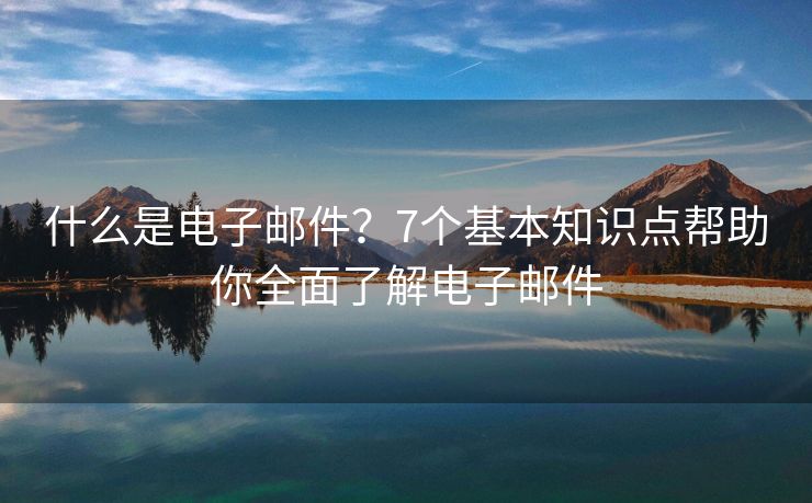 什么是电子邮件？7个基本知识点帮助你全面了解电子邮件