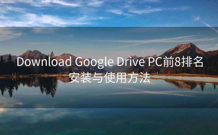 Download Google Drive PC前8排名安装与使用方法