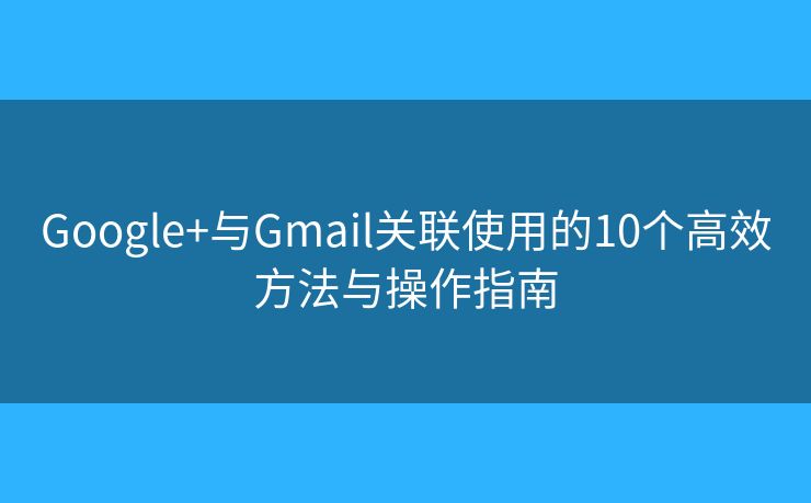 Google+与Gmail关联使用的10个高效方法与操作指南