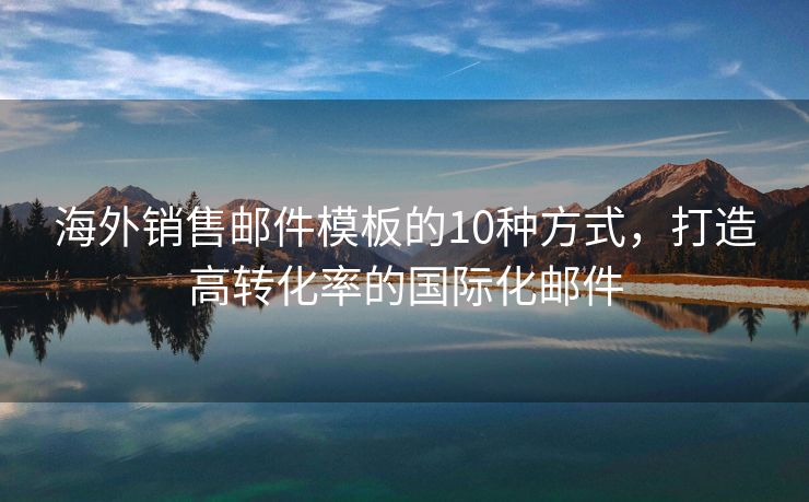 海外销售邮件模板的10种方式，打造高转化率的国际化邮件