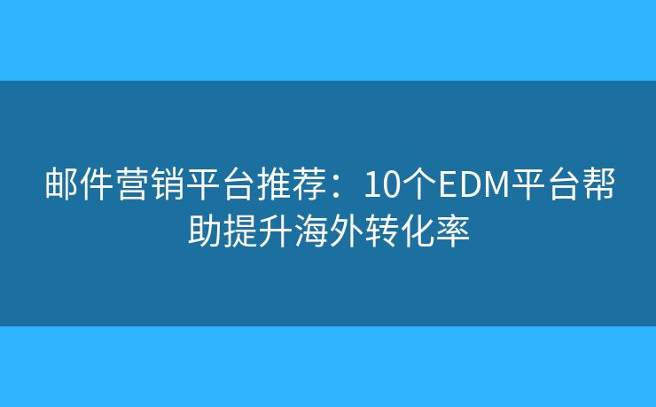 邮件营销平台推荐：10个EDM平台帮助提升海外转化率