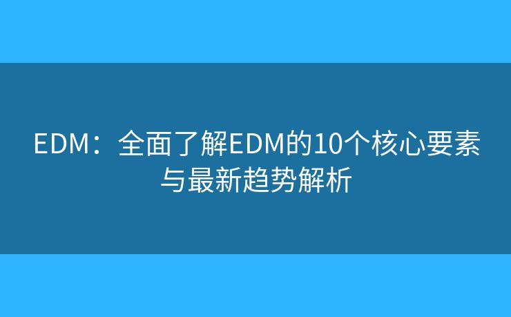 EDM：全面了解EDM的10个核心要素与最新趋势解析
