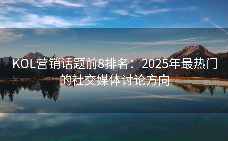 KOL营销话题前8排名：2025年最热门的社交媒体讨论方向