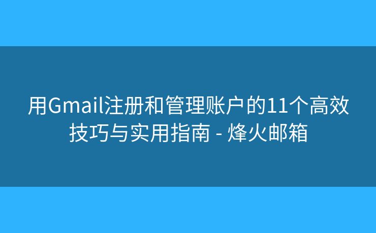 用Gmail注册和管理账户的11个高效技巧与实用指南 - 烽火邮箱