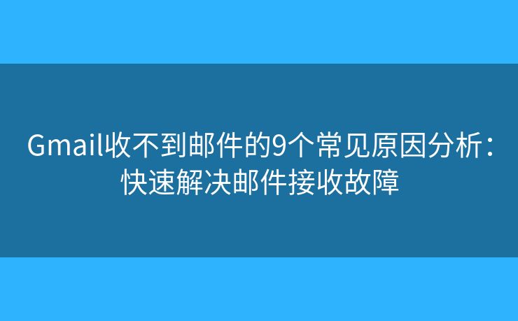 Gmail收不到邮件的9个常见原因分析：快速解决邮件接收故障