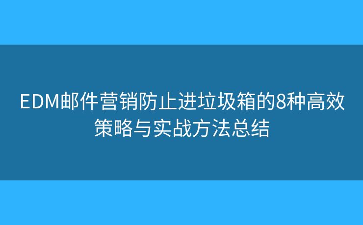 EDM邮件营销防止进垃圾箱的8种高效策略与实战方法总结