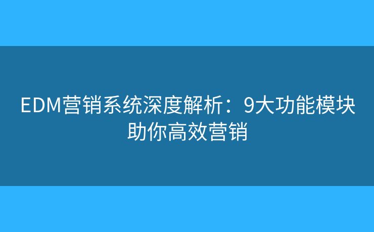 EDM营销系统深度解析：9大功能模块助你高效营销