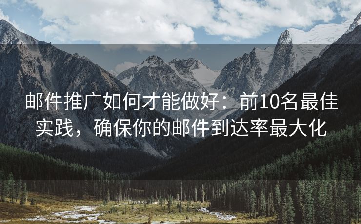 邮件推广如何才能做好：前10名最佳实践，确保你的邮件到达率最大化