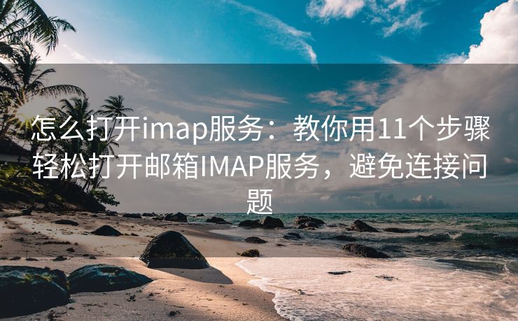 怎么打开imap服务：教你用11个步骤轻松打开邮箱IMAP服务，避免连接问题