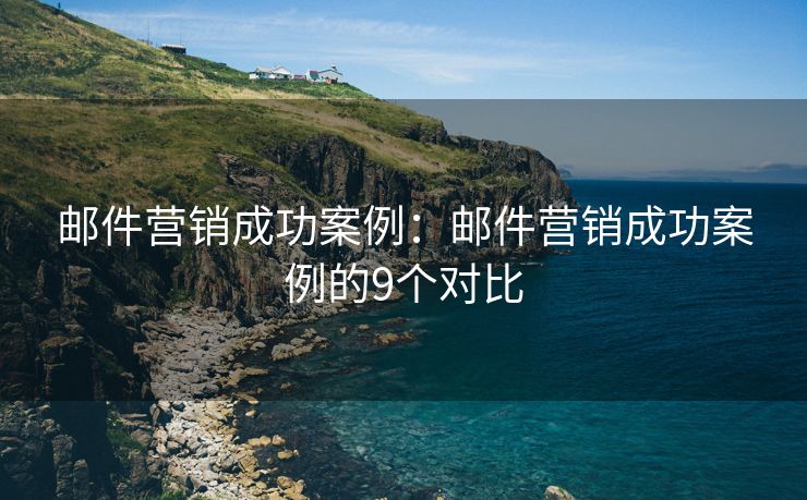 邮件营销成功案例：邮件营销成功案例的9个对比