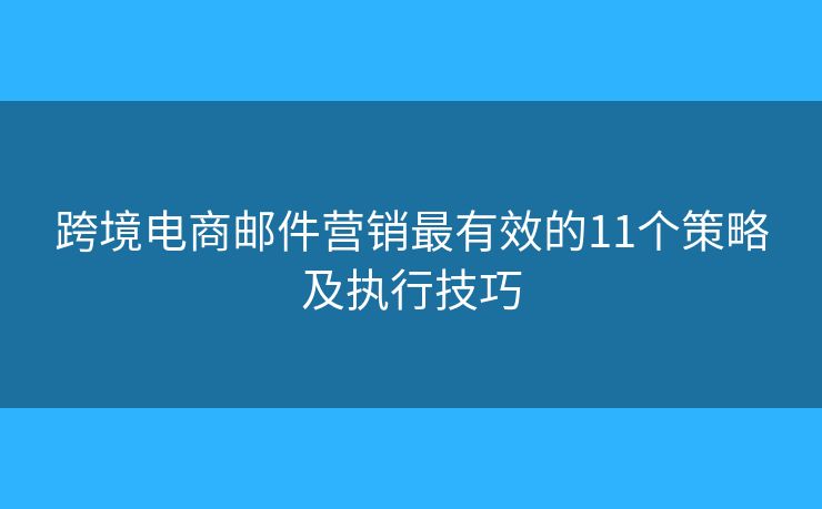 跨境电商邮件营销最有效的11个策略及执行技巧