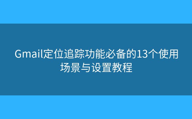 Gmail定位追踪功能必备的13个使用场景与设置教程