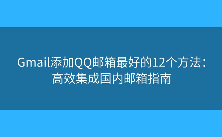 Gmail添加QQ邮箱最好的12个方法:高效集成国内邮箱指南 Gmail添加QQ邮箱最好的12个方法:高效集成国内邮箱指南