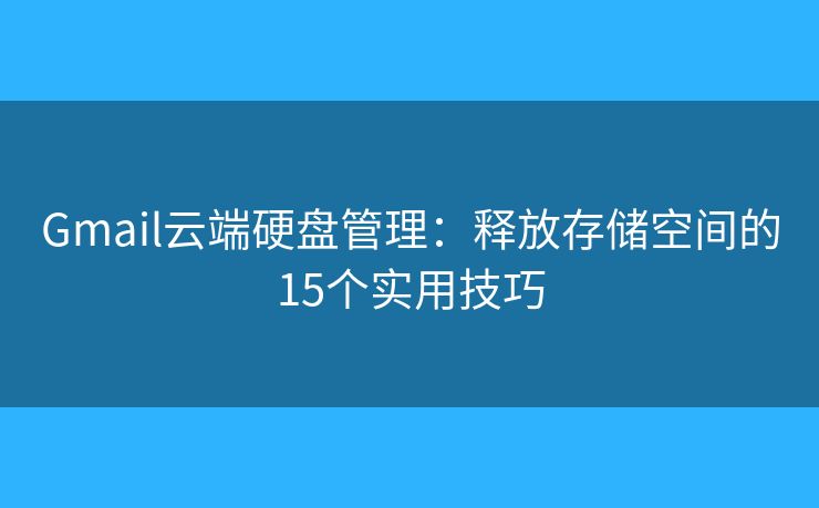 Gmail云端硬盘管理：释放存储空间的15个实用技巧