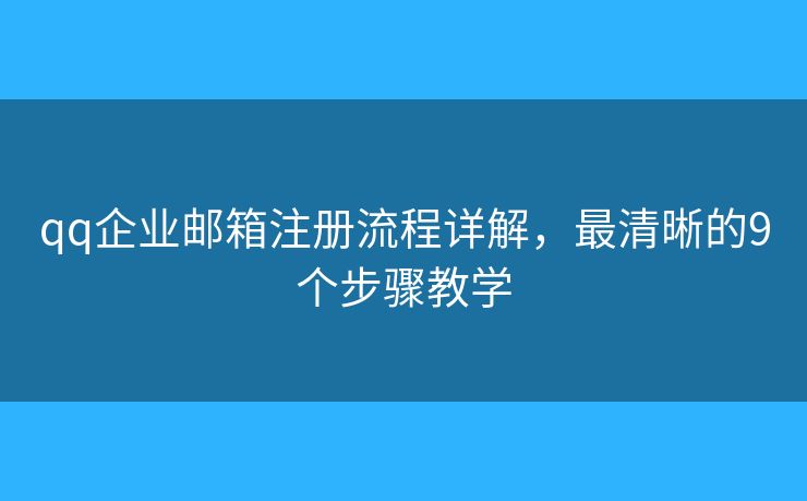 qq企业邮箱注册流程详解，最清晰的9个步骤教学