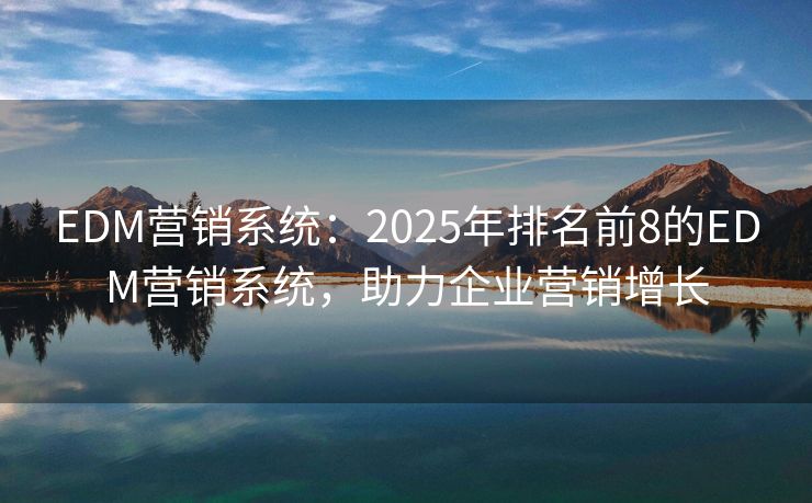 EDM营销系统：2025年排名前8的EDM营销系统，助力企业营销增长