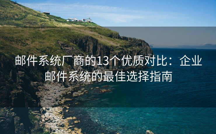 邮件系统厂商的13个优质对比：企业邮件系统的最佳选择指南