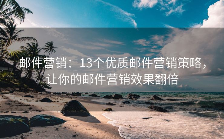 邮件营销：13个优质邮件营销策略，让你的邮件营销效果翻倍