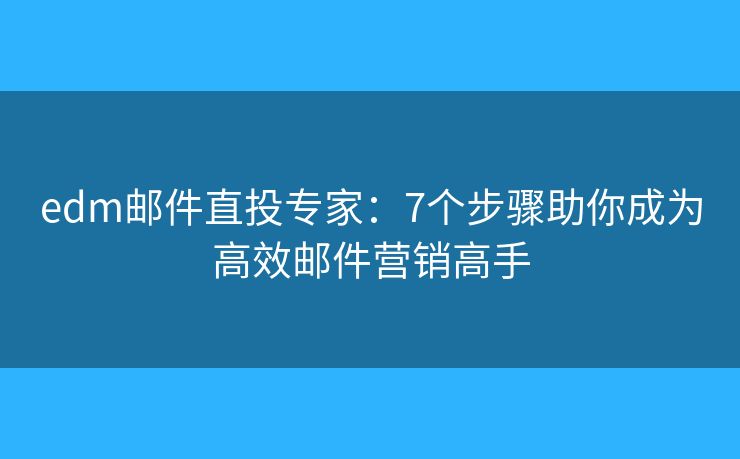 edm邮件直投专家：7个步骤助你成为高效邮件营销高手