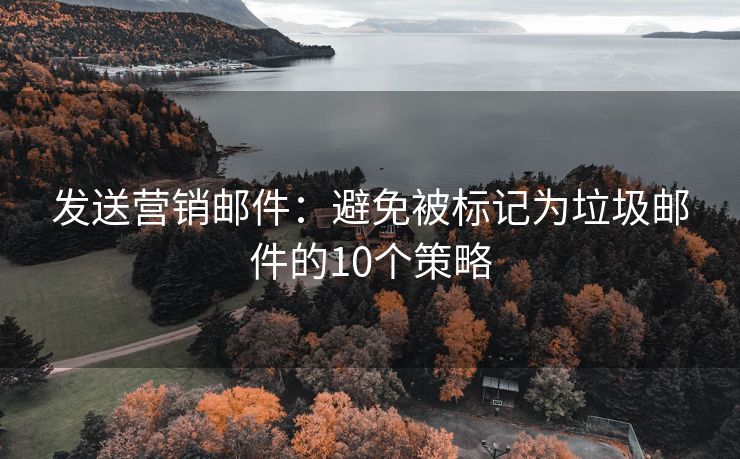 发送营销邮件：避免被标记为垃圾邮件的10个策略