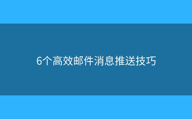 6个高效邮件消息推送技巧