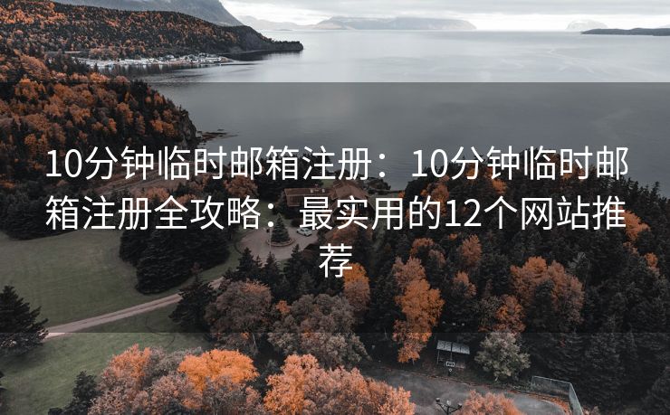 10分钟临时邮箱注册：10分钟临时邮箱注册全攻略：最实用的12个网站推荐