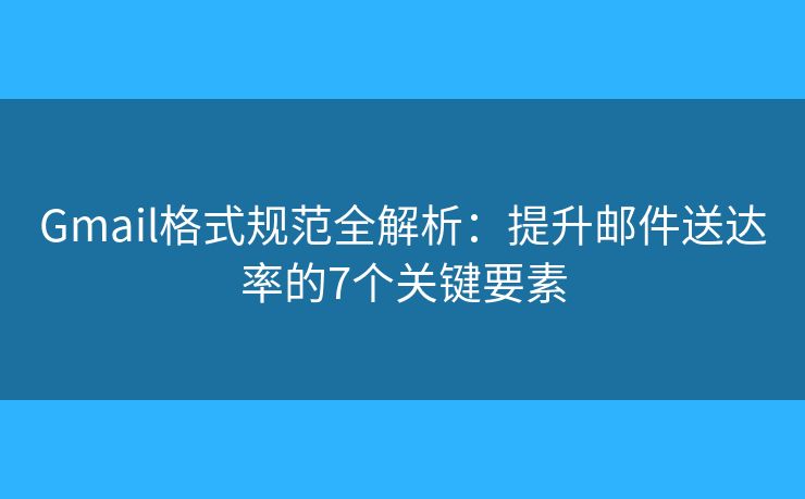 Gmail格式规范全解析：提升邮件送达率的7个关键要素