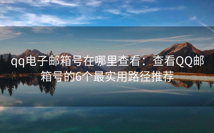 qq电子邮箱号在哪里查看：查看QQ邮箱号的6个最实用路径推荐