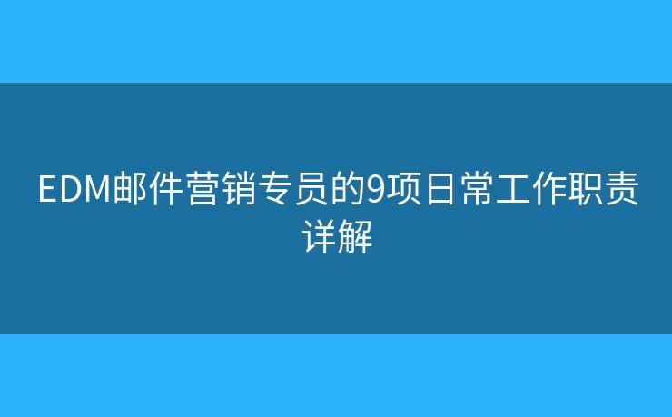EDM邮件营销专员的9项日常工作职责详解 EDM邮件营销专员的9项日常工作职责详解