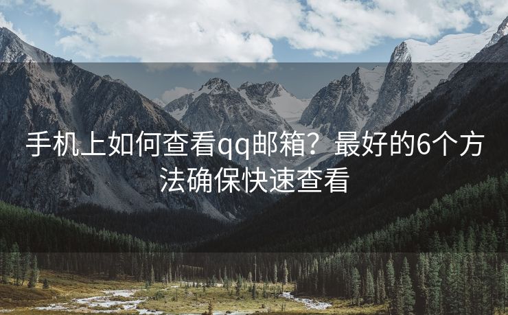 手机上如何查看qq邮箱？最好的6个方法确保快速查看