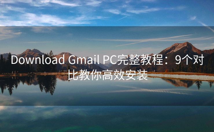 Download Gmail PC完整教程：9个对比教你高效安装