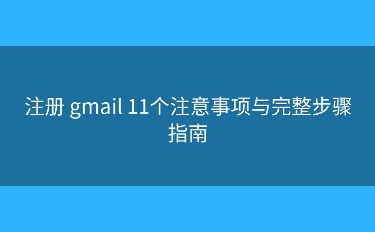 注册 gmail 11个注意事项与完整步骤指南