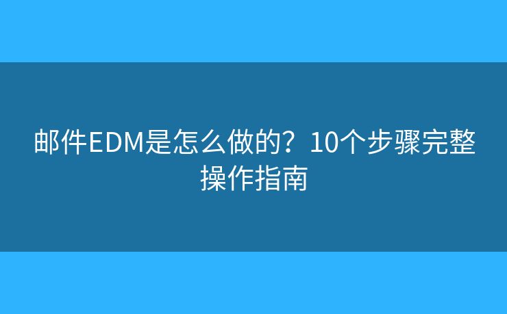 邮件EDM是怎么做的？10个步骤完整操作指南