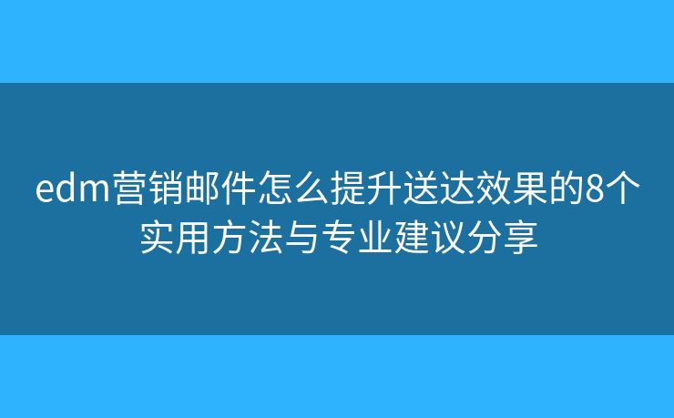 edm营销邮件怎么提升送达效果的8个实用方法与专业建议分享