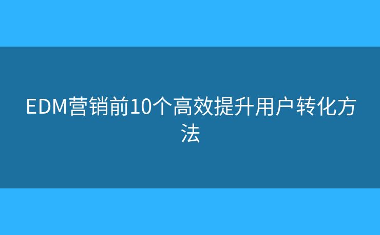 EDM营销前10个高效提升用户转化方法
