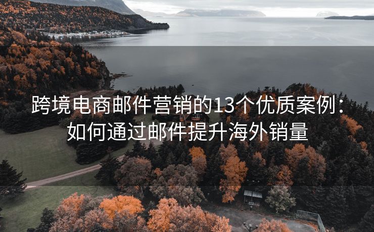 跨境电商邮件营销的13个优质案例：如何通过邮件提升海外销量